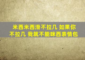 米西米西滑不拉几 如果你不拉几 我就不能咪西表情包